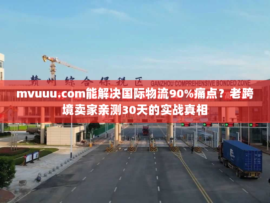 mvuuu.com能解决国际物流90%痛点?老跨境卖家亲测30天的实战真相 mvuuu.com能解决国际物流90%痛点?老跨境卖家亲测30天的实战真相
