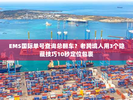 EMS国际单号查询总翻车？老跨境人用3个隐藏技巧10秒定位包裹