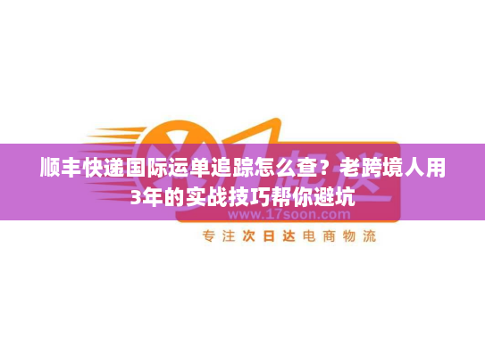 顺丰快递国际运单追踪怎么查?老跨境人用3年的实战技巧帮你避坑 顺丰快递国际运单追踪怎么查?老跨境人用3年的实战技巧帮你避坑
