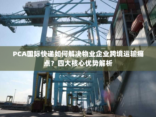 PCA国际快递如何解决物业企业跨境运输痛点?四大核心优势解析 PCA国际快递如何解决物业企业跨境运输痛点?四大核心优势解析