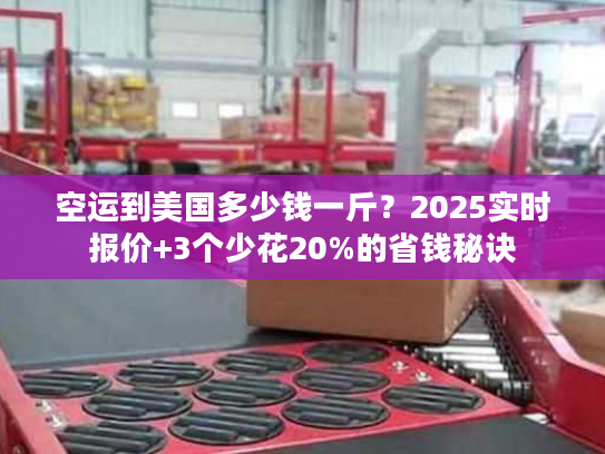 空运到美国多少钱一斤?2025实时报价+3个少花20%的省钱秘诀 空运到美国多少钱一斤?2025实时报价+3个少花20%的省钱秘诀