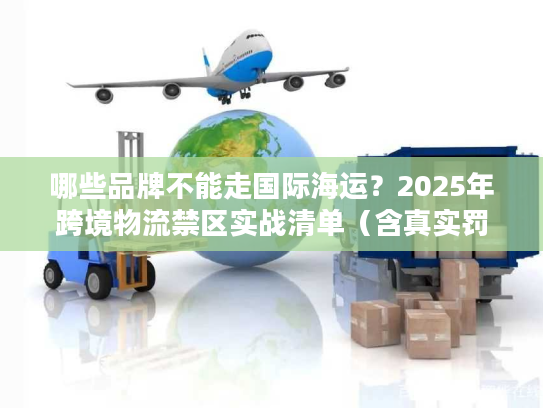 哪些品牌不能走国际海运？2025年跨境物流禁区实战清单（含真实罚单案例）
