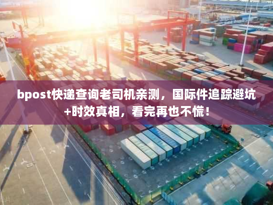 bpost快递查询老司机亲测，国际件追踪避坑+时效真相，看完再也不慌！