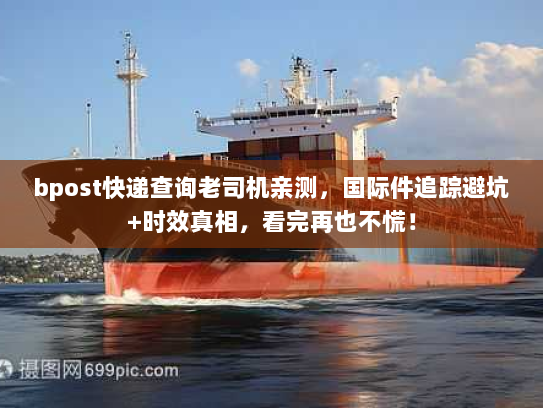 bpost快递查询老司机亲测，国际件追踪避坑+时效真相，看完再也不慌！