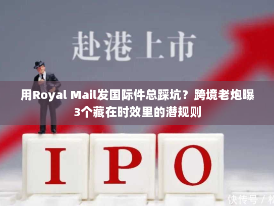 用Royal Mail发国际件总踩坑？跨境老炮曝3个藏在时效里的潜规则