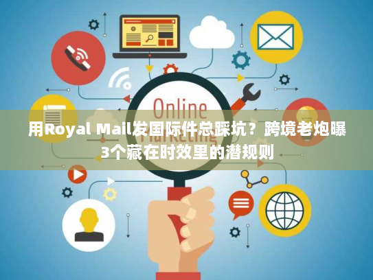 用Royal Mail发国际件总踩坑？跨境老炮曝3个藏在时效里的潜规则