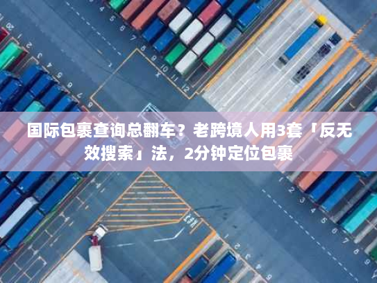 国际包裹查询总翻车？老跨境人用3套「反无效搜索」法，2分钟定位包裹