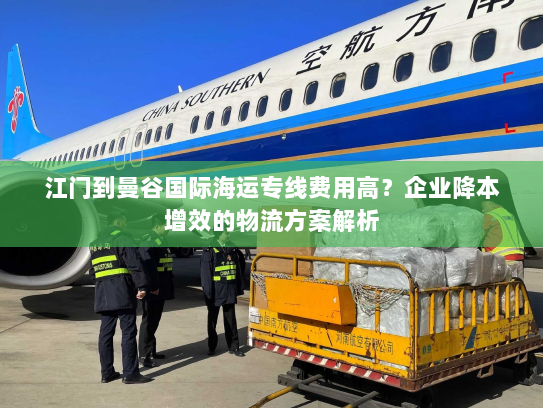 江门到曼谷国际海运专线费用高?企业降本增效的物流方案解析 江门到曼谷国际海运专线费用高?企业降本增效的物流方案解析