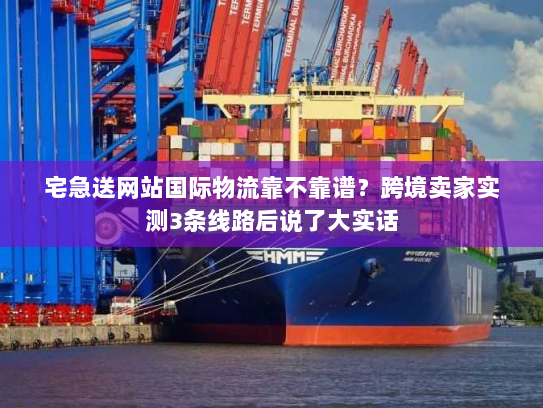 宅急送网站国际物流靠不靠谱？跨境卖家实测3条线路后说了大实话