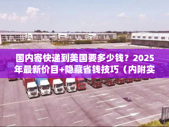 国内寄快递到美国要多少钱？2025年最新价目+隐藏省钱技巧（内附实战案例）