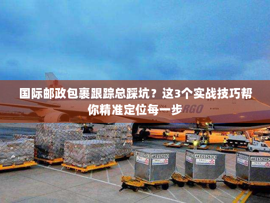 国际邮政包裹跟踪总踩坑？这3个实战技巧帮你精准定位每一步