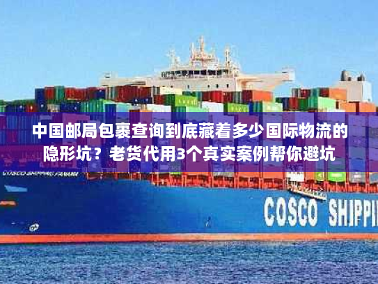 中国邮局包裹查询到底藏着多少国际物流的隐形坑？老货代用3个真实案例帮你避坑