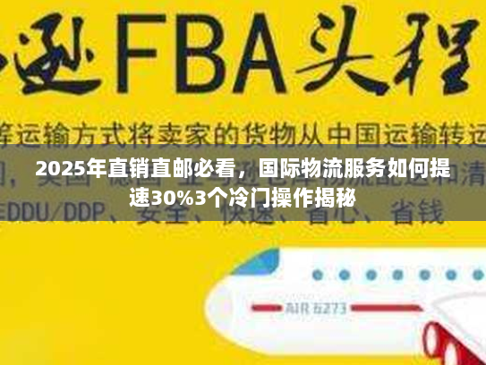 2025年直销直邮必看，国际物流服务如何提速30%3个冷门操作揭秘