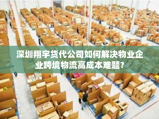 深圳翔宇货代公司如何解决物业企业跨境物流高成本难题? 深圳翔宇货代公司如何解决物业企业跨境物流高成本难题?