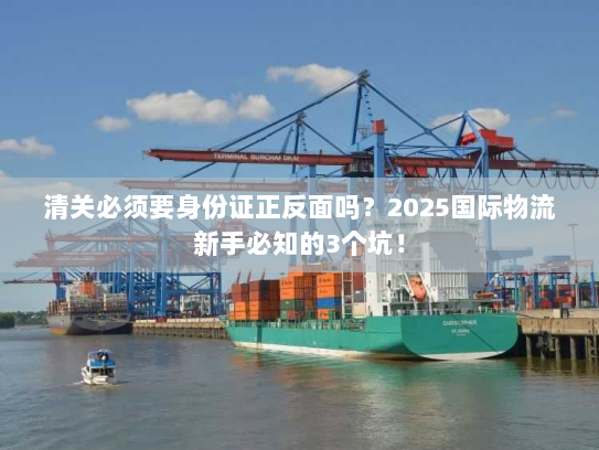 清关必须要身份证正反面吗？2025国际物流新手必知的3个坑！