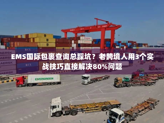 EMS国际包裹查询总踩坑？老跨境人用3个实战技巧直接解决80%问题