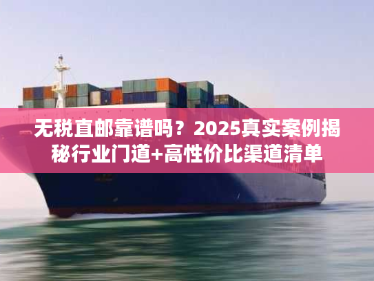 无税直邮靠谱吗？2025真实案例揭秘行业门道+高性价比渠道清单