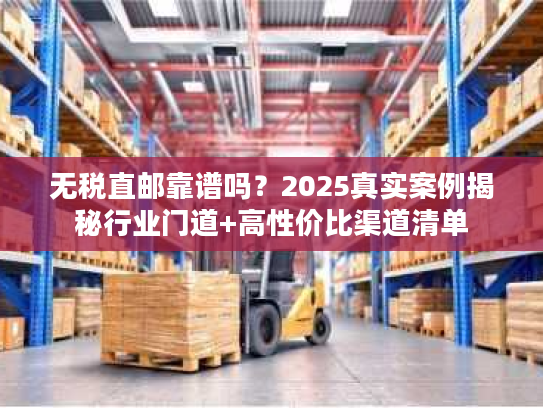 无税直邮靠谱吗？2025真实案例揭秘行业门道+高性价比渠道清单