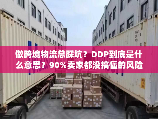 做跨境物流总踩坑？DDP到底是什么意思？90%卖家都没搞懂的风险关键点