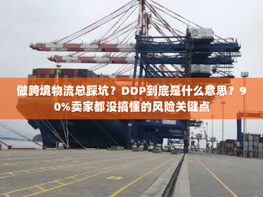 做跨境物流总踩坑？DDP到底是什么意思？90%卖家都没搞懂的风险关键点