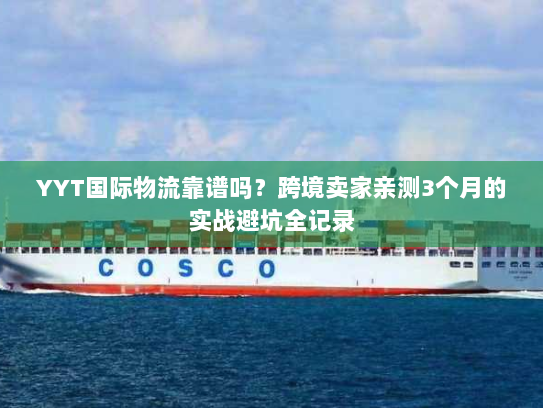 YYT国际物流靠谱吗?跨境卖家亲测3个月的实战避坑全记录 YYT国际物流靠谱吗?跨境卖家亲测3个月的实战避坑全记录