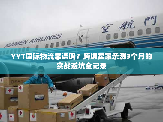 YYT国际物流靠谱吗?跨境卖家亲测3个月的实战避坑全记录 YYT国际物流靠谱吗?跨境卖家亲测3个月的实战避坑全记录