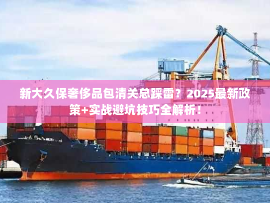 新大久保奢侈品包清关总踩雷？2025最新政策+实战避坑技巧全解析！