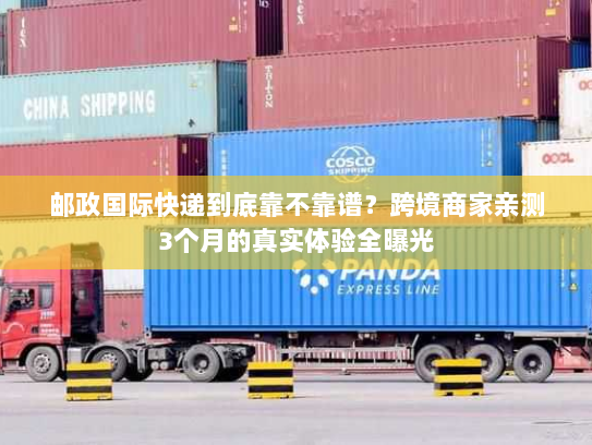 邮政国际快递到底靠不靠谱？跨境商家亲测3个月的真实体验全曝光