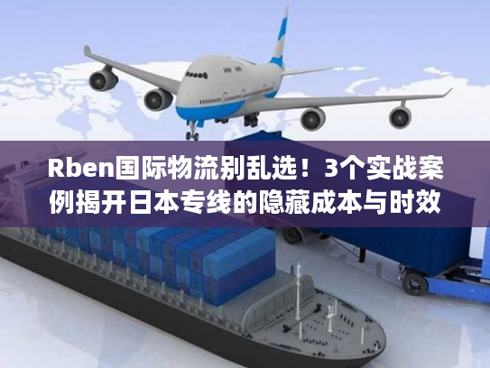 Rben国际物流别乱选!3个实战案例揭开日本专线的隐藏成本与时效真相 Rben国际物流别乱选!3个实战案例揭开日本专线的隐藏成本与时效真相