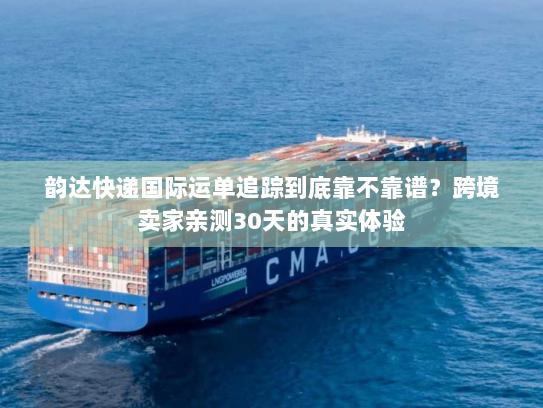 韵达快递国际运单追踪到底靠不靠谱？跨境卖家亲测30天的真实体验