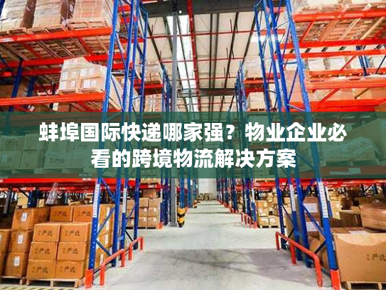 蚌埠国际快递哪家强？物业企业必看的跨境物流解决方案