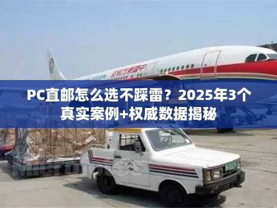 PC直邮怎么选不踩雷？2025年3个真实案例+权威数据揭秘