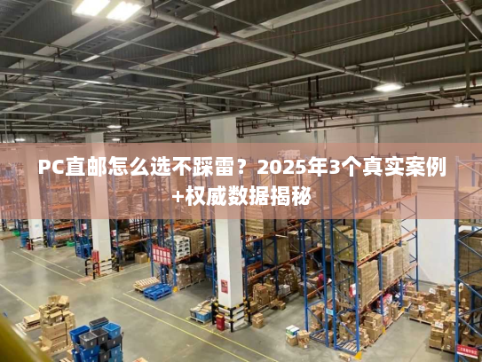 PC直邮怎么选不踩雷?2025年3个真实案例+权威数据揭秘 PC直邮怎么选不踩雷?2025年3个真实案例+权威数据揭秘