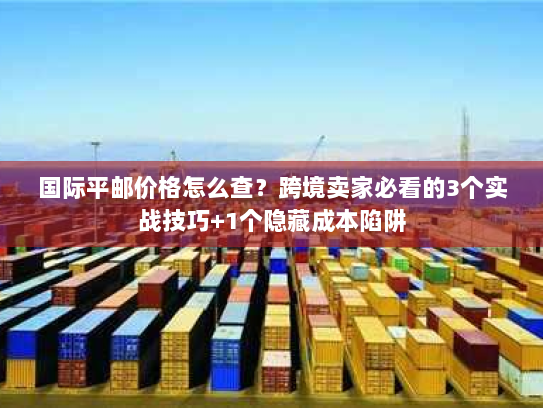 国际平邮价格怎么查？跨境卖家必看的3个实战技巧+1个隐藏成本陷阱