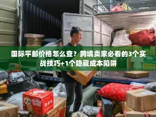 国际平邮价格怎么查？跨境卖家必看的3个实战技巧+1个隐藏成本陷阱