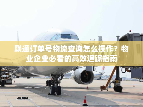 联通订单号物流查询怎么操作?物业企业必看的高效追踪指南 联通订单号物流查询怎么操作?物业企业必看的高效追踪指南