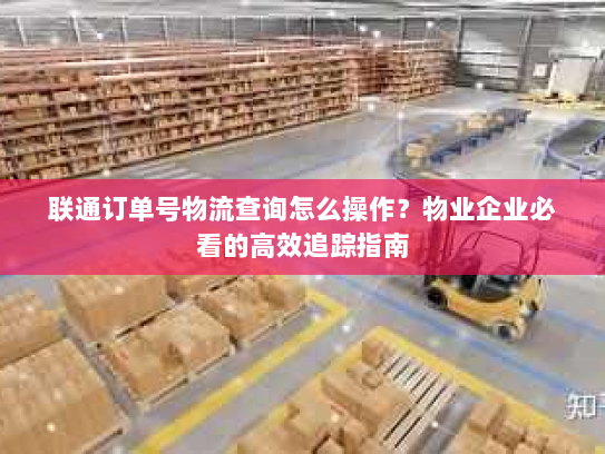 联通订单号物流查询怎么操作?物业企业必看的高效追踪指南 联通订单号物流查询怎么操作?物业企业必看的高效追踪指南