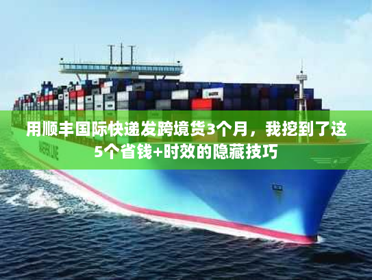 用顺丰国际快递发跨境货3个月，我挖到了这5个省钱+时效的隐藏技巧