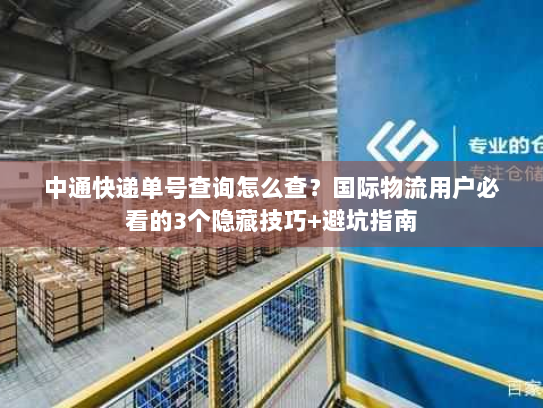 中通快递单号查询怎么查？国际物流用户必看的3个隐藏技巧+避坑指南