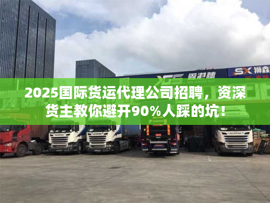 2025国际货运代理公司招聘，资深货主教你避开90%人踩的坑！