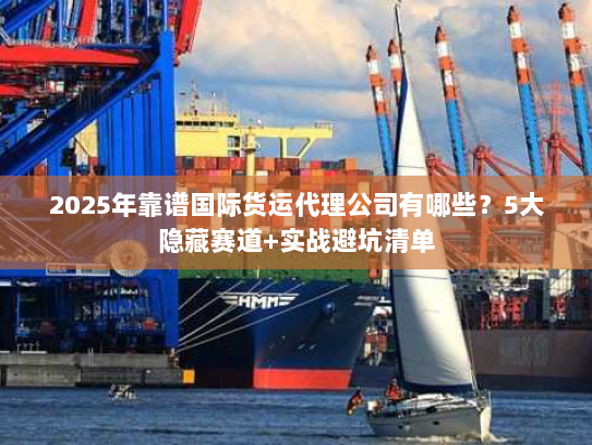 2025年靠谱国际货运代理公司有哪些?5大隐藏赛道+实战避坑清单 2025年靠谱国际货运代理公司有哪些?5大隐藏赛道+实战避坑清单