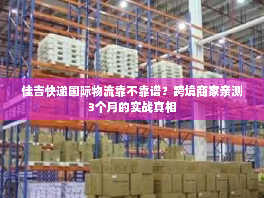 佳吉快递国际物流靠不靠谱?跨境商家亲测3个月的实战真相 佳吉快递国际物流靠不靠谱?跨境商家亲测3个月的实战真相
