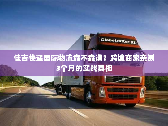 佳吉快递国际物流靠不靠谱?跨境商家亲测3个月的实战真相 佳吉快递国际物流靠不靠谱?跨境商家亲测3个月的实战真相