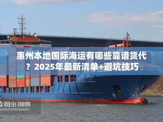 惠州本地国际海运有哪些靠谱货代?2025年最新清单+避坑技巧 惠州本地国际海运有哪些靠谱货代?2025年最新清单+避坑技巧