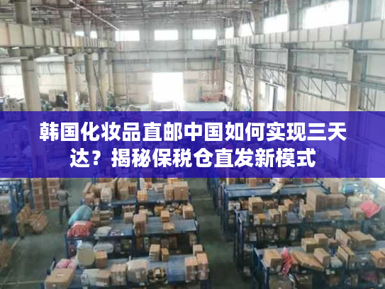 韩国化妆品直邮中国如何实现三天达？揭秘保税仓直发新模式