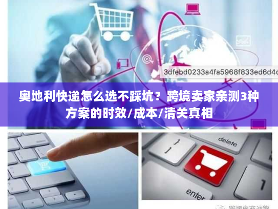 奥地利快递怎么选不踩坑?跨境卖家亲测3种方案的时效/成本/清关真相 奥地利快递怎么选不踩坑?跨境卖家亲测3种方案的时效/成本/清关真相