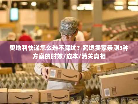 奥地利快递怎么选不踩坑?跨境卖家亲测3种方案的时效/成本/清关真相 奥地利快递怎么选不踩坑?跨境卖家亲测3种方案的时效/成本/清关真相