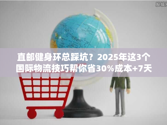 直邮健身环总踩坑？2025年这3个国际物流技巧帮你省30%成本+7天时效