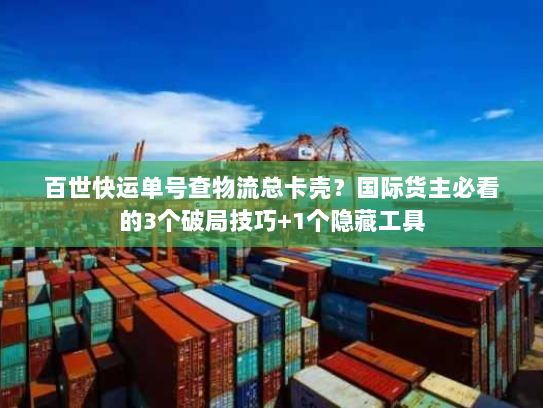 百世快运单号查物流总卡壳？国际货主必看的3个破局技巧+1个隐藏工具
