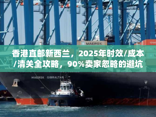 香港直邮新西兰，2025年时效/成本/清关全攻略，90%卖家忽略的避坑细节？